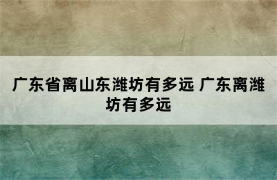 广东省离山东潍坊有多远 广东离潍坊有多远